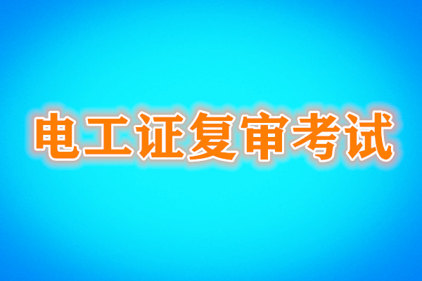 電工證復(fù)審還需要考試嗎？考試內(nèi)容是什么？