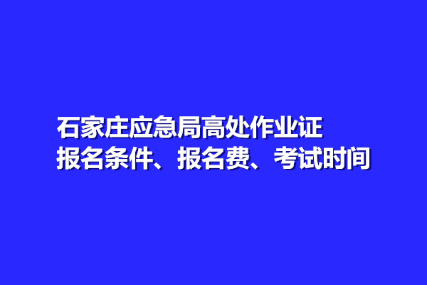 石家莊應(yīng)急局高處作業(yè)證報名條件、報名費、考試時間