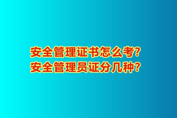 安全管理證書怎么考？安全管理員證分幾種？