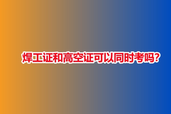 焊工證和高空證可以同時(shí)考嗎？